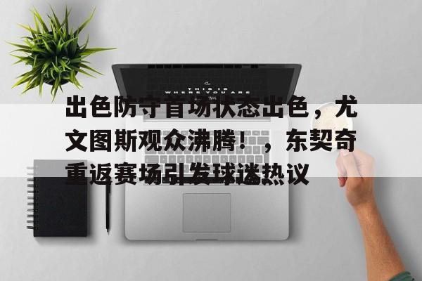 九游网页版登录入口-出色防守首场状态出色，尤文图斯观众沸腾！，东契奇重返赛场引发球迷热议的简单介绍