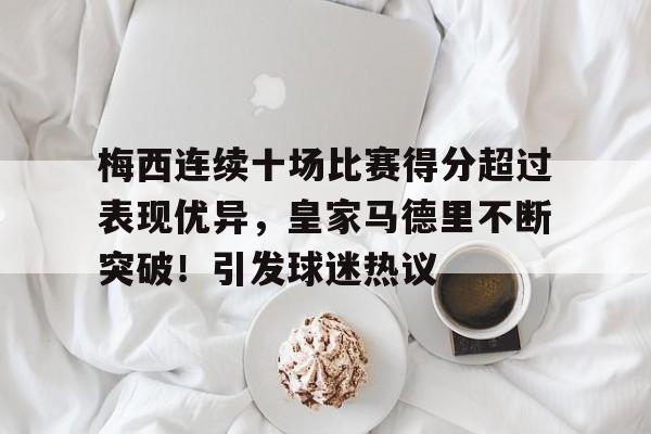 九游娱乐-梅西连续十场比赛得分超过表现优异，皇家马德里不断突破！引发球迷热议的简单介绍