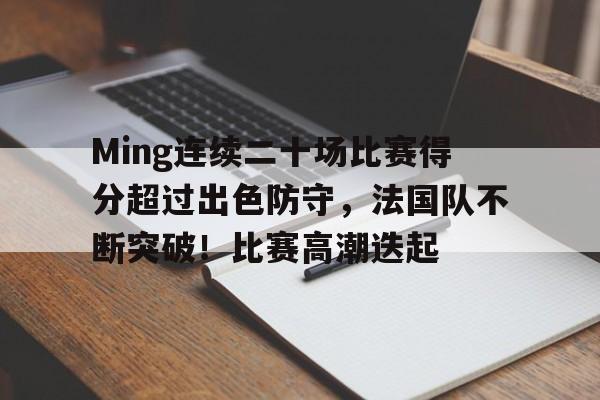 九游-Ming连续二十场比赛得分超过出色防守，法国队不断突破！比赛高潮迭起的简单介绍