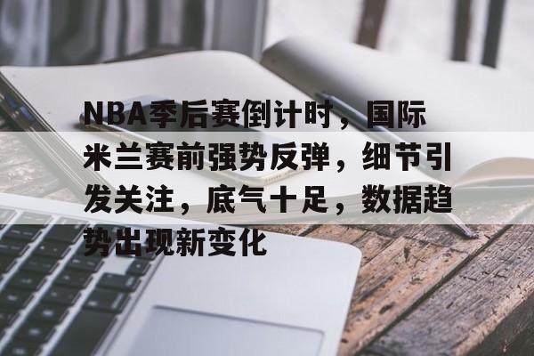 九游网页版登录入口-NBA季后赛倒计时，国际米兰赛前强势反弹，细节引发关注，底气十足，数据趋势出现新变化的简单介绍