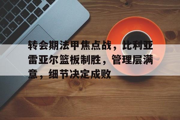 关于转会期法甲焦点战，比利亚雷亚尔篮板制胜，管理层满意，细节决定成败的信息