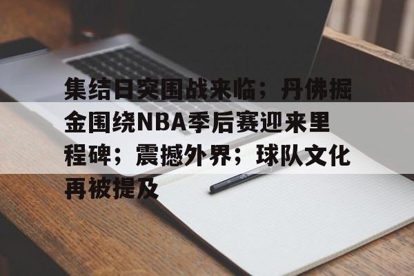九游官网-集结日突围战来临；丹佛掘金围绕NBA季后赛迎来里程碑；震撼外界；球队文化再被提及的简单介绍